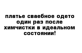 платье сваебное одето один раз после химчистки в идеальном состоянии!